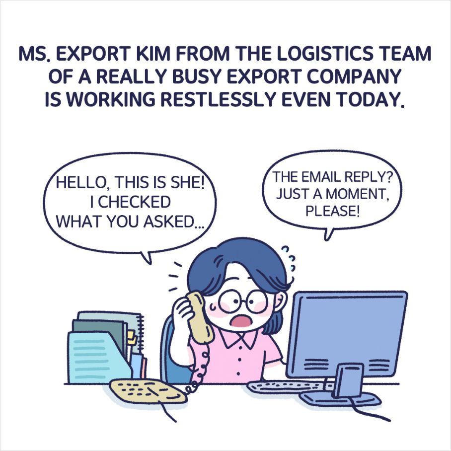 MS. EXPORT KIM FROM THE LOGISTICS TEAM OF A REALLY BUSY EXPORT COMPANY IS WORKIN RESTLESSLY EVEN TODAY.